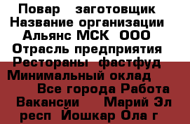 Повар - заготовщик › Название организации ­ Альянс-МСК, ООО › Отрасль предприятия ­ Рестораны, фастфуд › Минимальный оклад ­ 28 500 - Все города Работа » Вакансии   . Марий Эл респ.,Йошкар-Ола г.